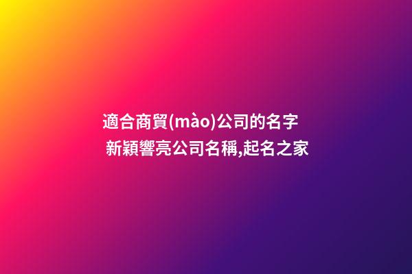 適合商貿(mào)公司的名字 新穎響亮公司名稱,起名之家-第1張-公司起名-玄機派